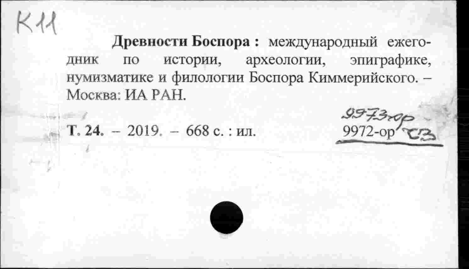 ﻿к-ч
Древности Боспора : международный ежегодник по истории, археологии, эпиграфике, нумизматике и филологии Боспора Киммерийского. -Москва: ИА РАН.
Т. 24. - 2019. - 668 с. : ил.	9972-op'/r<yaù